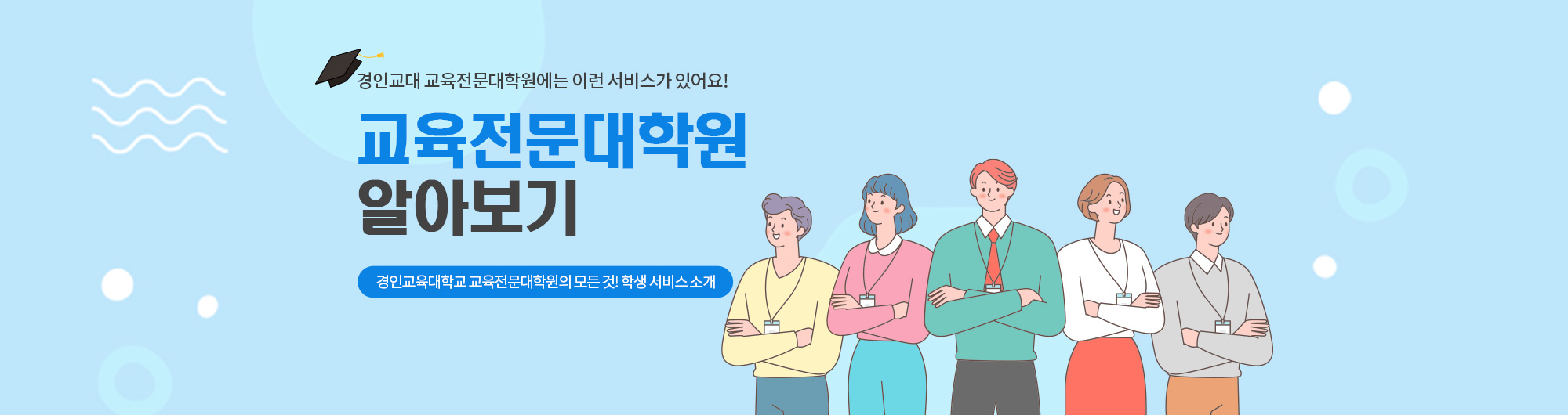 경인교대 교육전문대학원에는 이런 서비스가 있어요!
교육전문대학원 알아보기
경인교육대학교 교육전문대학원의 모든 것! 학생 서비스 소개
